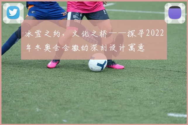 冰雪之约，文化之桥——探寻2022年冬奥会会徽的深刻设计寓意