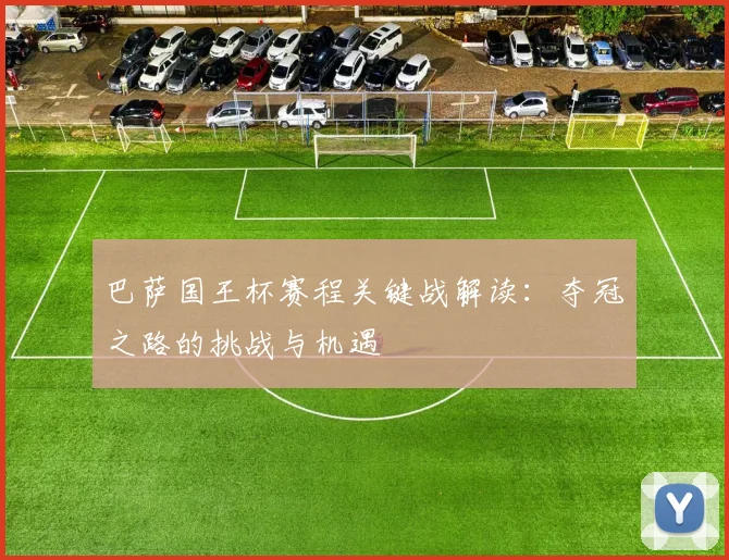 巴萨国王杯赛程关键战解读:夺冠之路的挑战与机遇