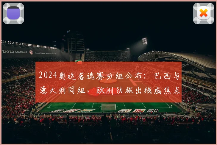 2024奥运落选赛分组公布：巴西与意大利同组，欧洲劲旅出线成焦点